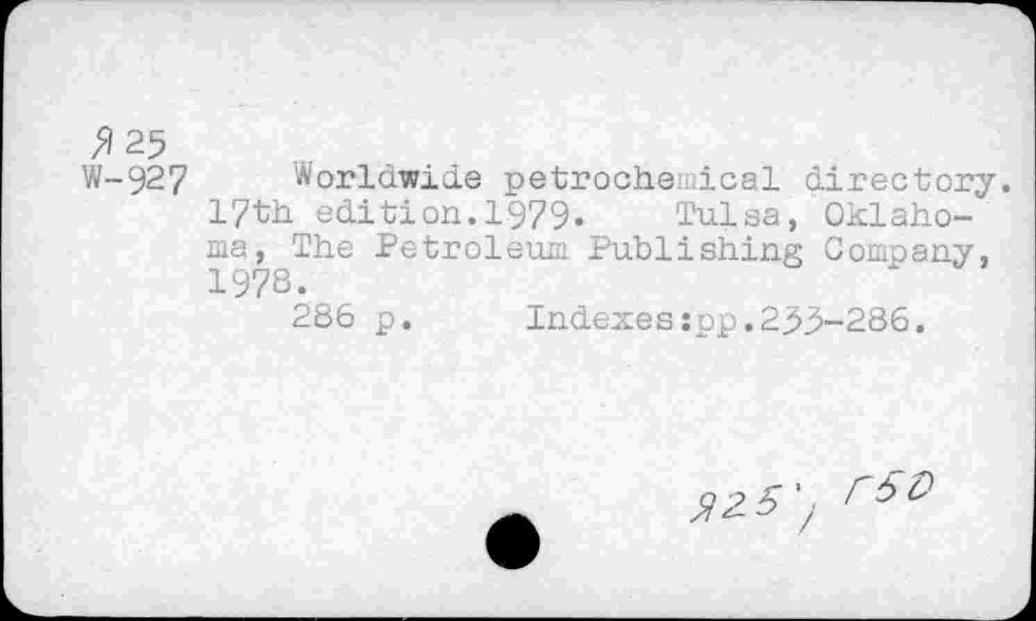 ﻿№
W-927 Worldwide petrochemical directory. l?th edition.1979. Tulsa, Oklahoma, The Petroleum Publishing Company, 1978.
286 p.	Indexes:pp.233-286.